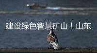 建设绿色智慧矿山�！山东重工旗下雷沃矿山一体化解决方案征战西北