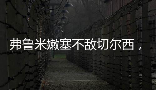 媲美弗鲁米嫩塞0-2不敌切尔西
