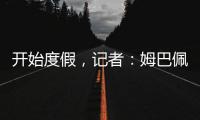 开始度假，记者�：姆巴佩

、维尼修斯等人没有随队返回马德里