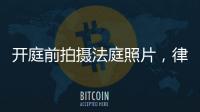 开庭前拍摄法庭照片，律师手机被扣：一天后法院院长送还