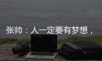 张帅：人一定要有梦想，当梦想的种子在心里扎了根	，就一定会发芽
