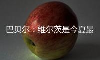 巴贝尔
：维尔茨是今夏最佳引援，大家都认为他会去拜仁曼城或皇马