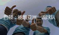 巴顿�：能跟亚洲一流球队交手是好事情 在场上要多拼多跑