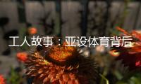 工人故事
：亚设体育背后的“小人物”