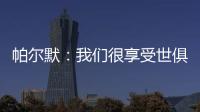 帕尔默	：我们很享受世俱杯的旅程，希望能在决赛中取胜