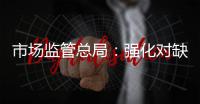 市场监管总局：强化对缺陷产品召回的监管力度