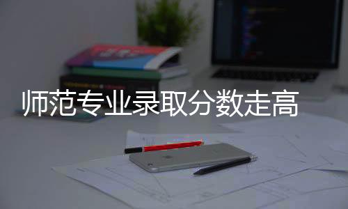 公费师范生专业大受欢迎