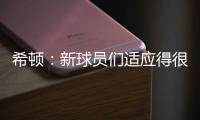 希顿�：新球员们适应得很好�，我认为他们会成为超值引援