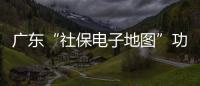 广东“社保电子地图”功能上线，3.99万个社保服务网点信息随时查