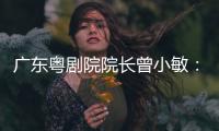 广东粤剧院院长曾小敏：以文艺让世界感受中国魅力