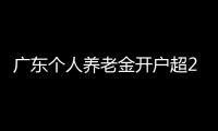 广东个人养老金开户超2000万户
，居全国首位