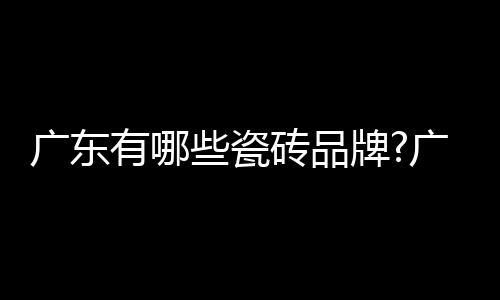 广东的瓷砖是比较不错的