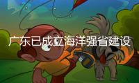广东已成立海洋强省建设工作委员会，今年海洋工作重点已敲定