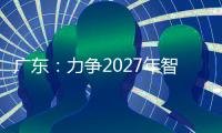 广东：力争2027年智能机器人产业规模达1500亿元！