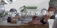 广州疫情多点散发、局部暴发、持续高发，防控主战场仍在海珠区