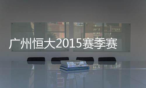 恒大2015赛季的赛程可谓紧凑