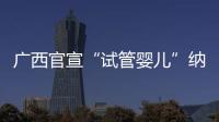 广西官宣“试管婴儿”纳入医保，你怎么看？
