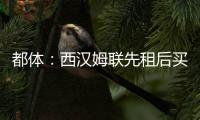 都体
：西汉姆联先租后买报价道路，尤文对报价不满意