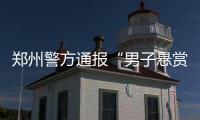 郑州警方通报“男子悬赏千万寻狗”�：消息系杜撰，发布者已行拘
