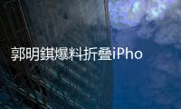 郭明錤爆料折叠iPhone
：2026年量产	，售价1.8万元