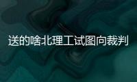 送的啥北理工试图向裁判送礼被拒
，最终2