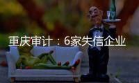 重庆审计：6家失信企业获得财政补助，177所学校挪用义务教育资金