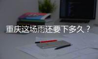 重庆这场雨还要下多久
？12日起各地天气好转