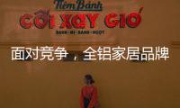 面对竞争，全铝家居品牌需要一个辉煌的转折