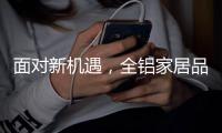 面对新机遇
，全铝家居品牌如何增添新“养分”?