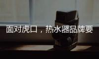 面对虎口�，热水器品牌要大胆应对谋出路