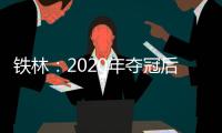 铁林�：2020年夺冠后相比庆祝更多的是解脱 终于能离开园区回家了