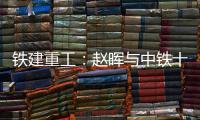 铁建重工：赵晖与中铁十五局党委书记、董事长李冰会谈