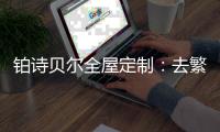 铂诗贝尔全屋定制：去繁从简�，轻奢品味