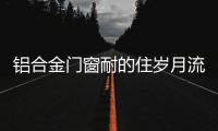 铝合金门窗耐的住岁月流逝、与时光同行?