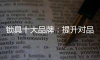 锁具十大品牌：提升对品牌创新的认识 打造实力品牌