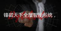 锋磁天下全屋智能系统�，让生活更简单、更便捷、更舒适