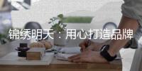 锦绣明天�：用心打造品牌 用细节打动客户