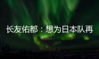 长友佑都：想为日本队再次披挂上阵
，坐在替补席也斗志昂扬