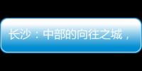 长沙	：中部的向往之城
，吸引人的不单是低房价