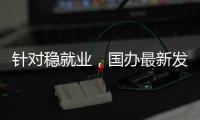 针对稳就业
，国办最新发布
！