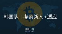 韩国队
�：考察新人+适应酷热
，洪明甫用东亚杯考察“B方案”