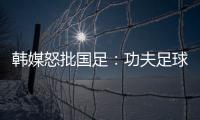 韩媒怒批国足：功夫足球名不虚传！犯规没有体育道德 高天意逃红