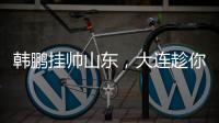 韩鹏挂帅山东	，大连趁你病要你命！金左脚成新队魂 鹏莱组合吃饼