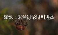 隆戈�：米兰讨论过引进杰克逊但交易不可行	，正寻找吉鲁类型前锋