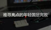 难寻亮点的年轻国足完败韩国队，大家还要在中超蹉跎多久？