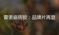 雷诺瓷砖胶
�：品牌片再登CCTV平台，营销之路铿锵有力