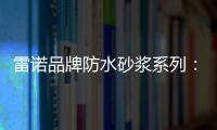 雷诺品牌防水砂浆系列：精益求精 为健康家居助力