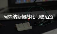 阿森纳新援苏比门迪晒签约照：新篇章，新家