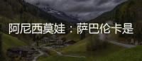 阿尼西莫娃：萨巴伦卡是个非常难缠的对手	，我几乎耗尽了体力