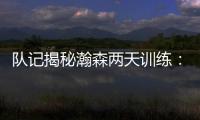 队记揭秘瀚森两天训练	：沟通跑位明显进步 无惧困难总是乐在其中